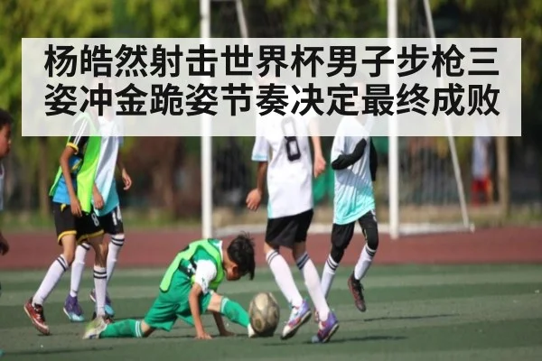 杨皓然射击世界杯男子步枪三姿冲金跪姿节奏决定最终成败