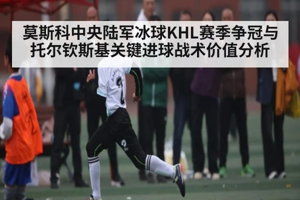 莫斯科中央陆军冰球KHL赛季争冠与托尔钦斯基关键进球战术价值分析