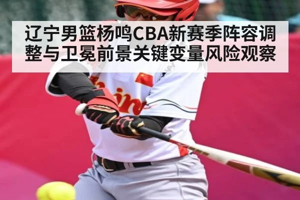 辽宁男篮杨鸣CBA新赛季阵容调整与卫冕前景关键变量风险观察